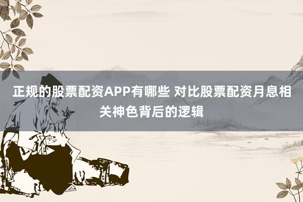 正规的股票配资APP有哪些 对比股票配资月息相关神色背后的逻辑