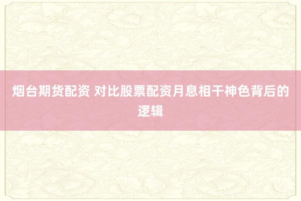 烟台期货配资 对比股票配资月息相干神色背后的逻辑