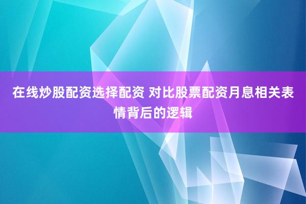 在线炒股配资选择配资 对比股票配资月息相关表情背后的逻辑