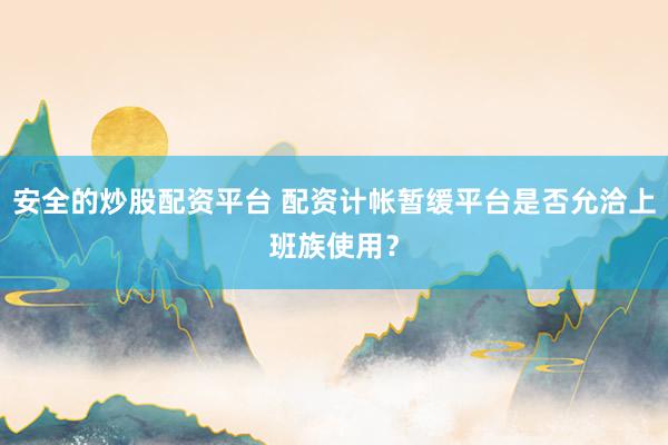 安全的炒股配资平台 配资计帐暂缓平台是否允洽上班族使用？
