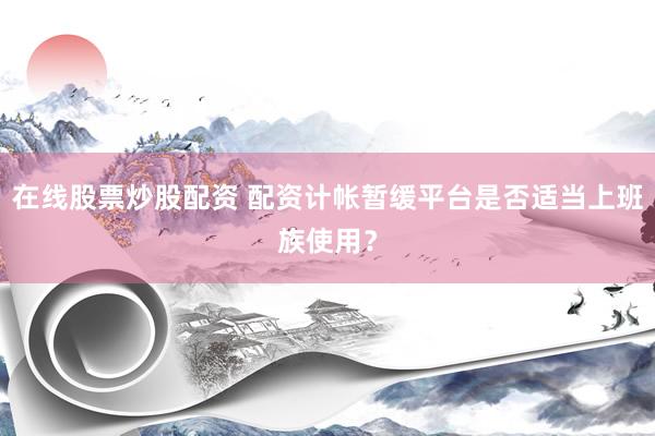 在线股票炒股配资 配资计帐暂缓平台是否适当上班族使用？
