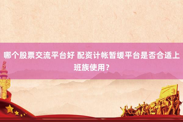 哪个股票交流平台好 配资计帐暂缓平台是否合适上班族使用？