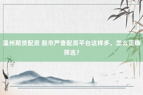 温州期货配资 股市严查配资平台这样多，怎么正确筛选？