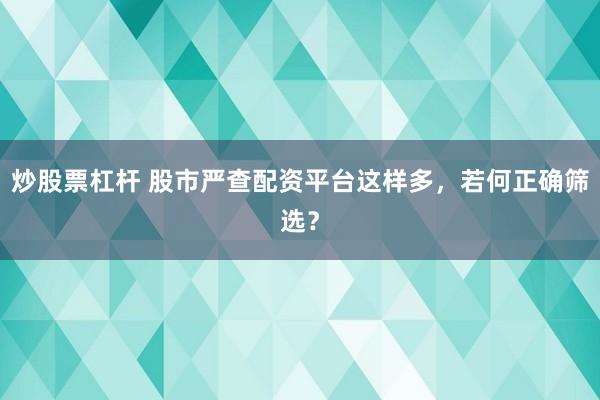 炒股票杠杆 股市严查配资平台这样多，若何正确筛选？
