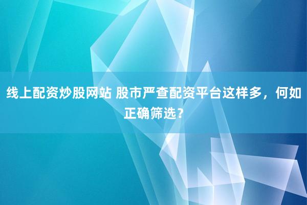线上配资炒股网站 股市严查配资平台这样多，何如正确筛选？