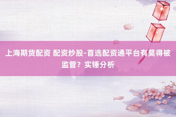 上海期货配资 配资炒股-首选配资通平台有莫得被监管？实锤分析