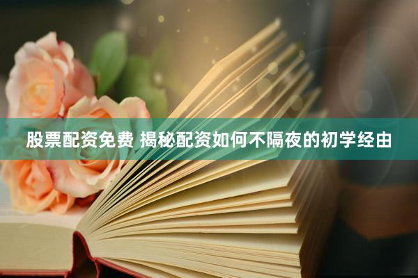 股票配资免费 揭秘配资如何不隔夜的初学经由