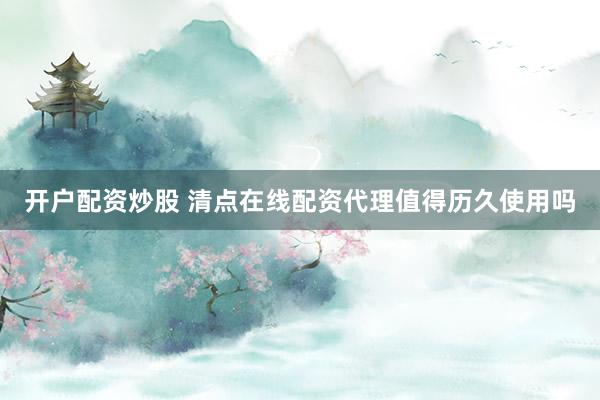 开户配资炒股 清点在线配资代理值得历久使用吗