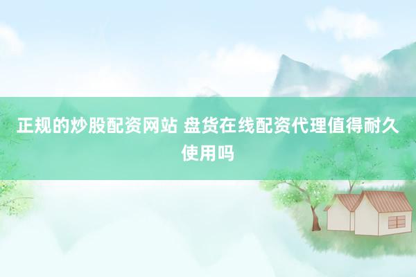 正规的炒股配资网站 盘货在线配资代理值得耐久使用吗