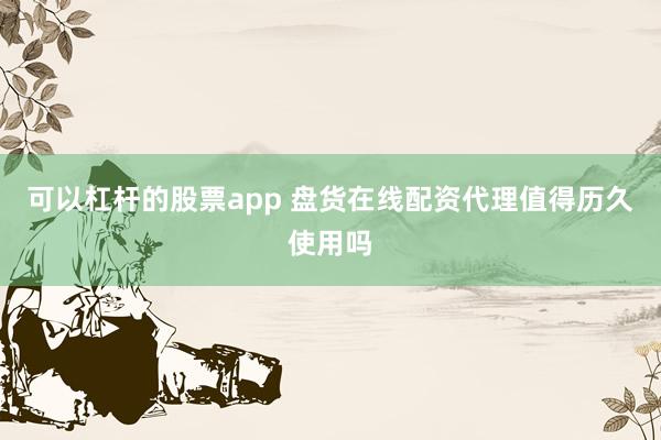 可以杠杆的股票app 盘货在线配资代理值得历久使用吗