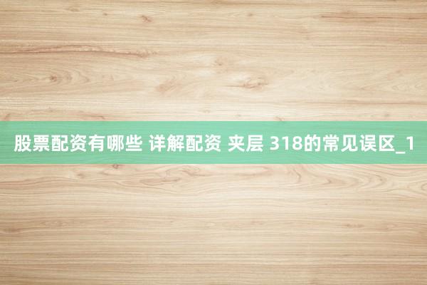 股票配资有哪些 详解配资 夹层 318的常见误区_1