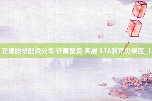 正规股票配资公司 详解配资 夹层 318的常见误区_1