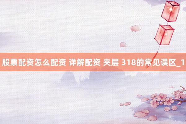 股票配资怎么配资 详解配资 夹层 318的常见误区_1
