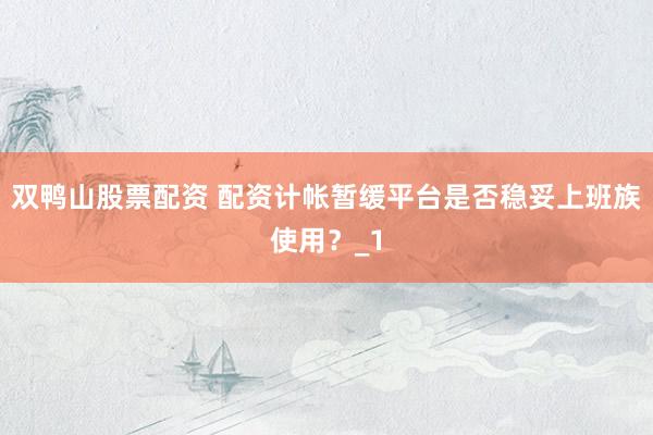 双鸭山股票配资 配资计帐暂缓平台是否稳妥上班族使用？_1