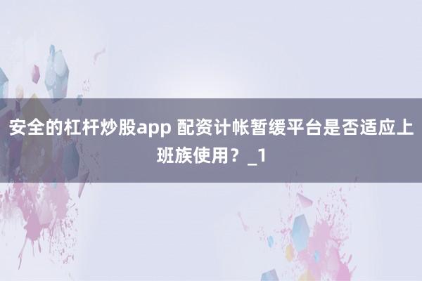安全的杠杆炒股app 配资计帐暂缓平台是否适应上班族使用？_1