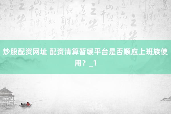 炒股配资网址 配资清算暂缓平台是否顺应上班族使用？_1