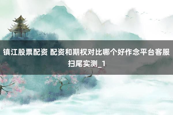 镇江股票配资 配资和期权对比哪个好作念平台客服扫尾实测_1