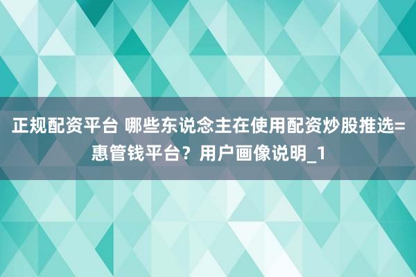 正规配资平台 哪些东说念主在使用配资炒股推选=惠管钱平台？用户画像说明_1
