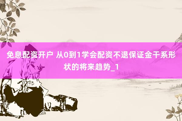 免息配资开户 从0到1学会配资不退保证金干系形状的将来趋势_1