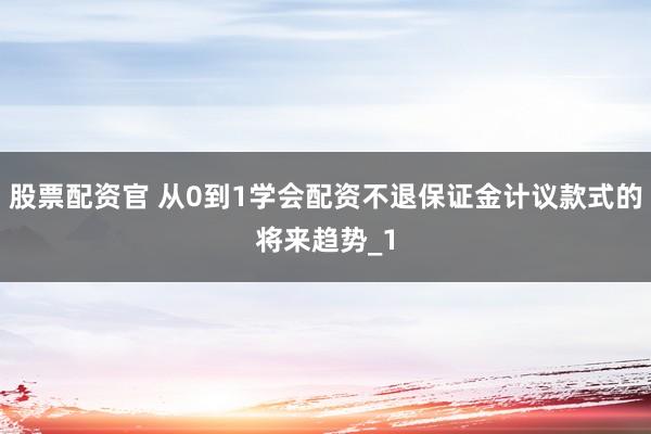 股票配资官 从0到1学会配资不退保证金计议款式的将来趋势_1