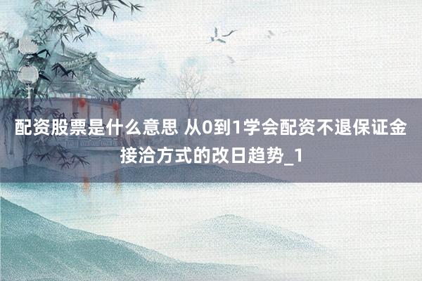 配资股票是什么意思 从0到1学会配资不退保证金接洽方式的改日趋势_1