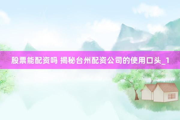 股票能配资吗 揭秘台州配资公司的使用口头_1