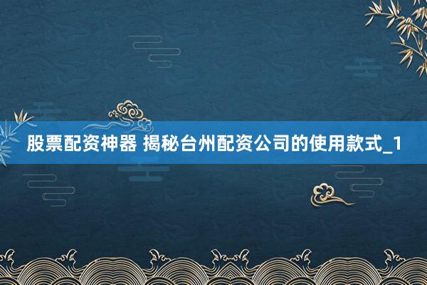 股票配资神器 揭秘台州配资公司的使用款式_1