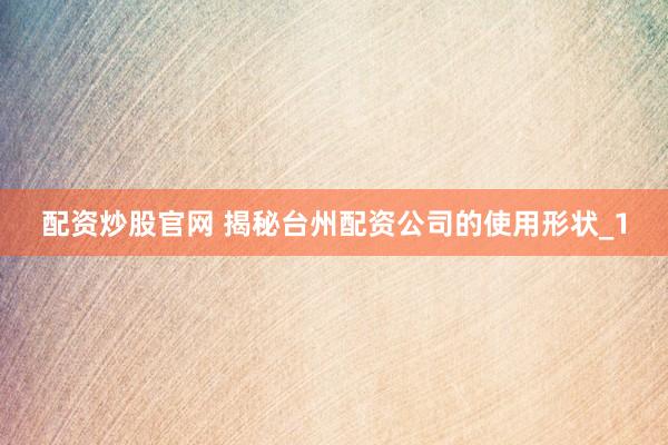 配资炒股官网 揭秘台州配资公司的使用形状_1