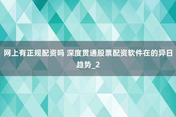 网上有正规配资吗 深度贯通股票配资软件在的异日趋势_2