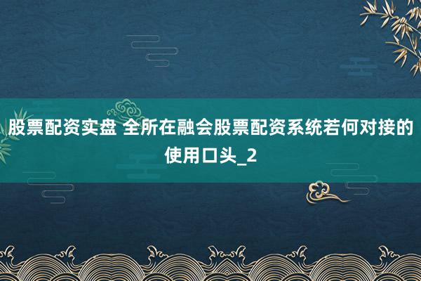 股票配资实盘 全所在融会股票配资系统若何对接的使用口头_2
