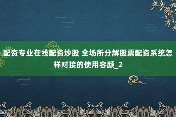 配资专业在线配资炒股 全场所分解股票配资系统怎样对接的使用容颜_2