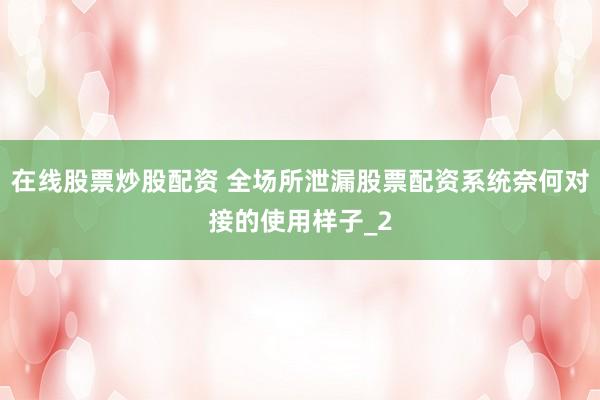 在线股票炒股配资 全场所泄漏股票配资系统奈何对接的使用样子_2