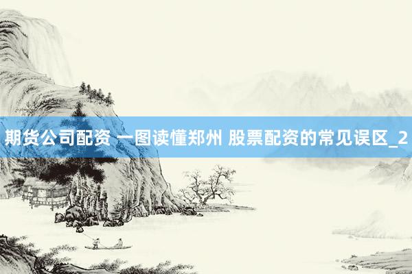 期货公司配资 一图读懂郑州 股票配资的常见误区_2