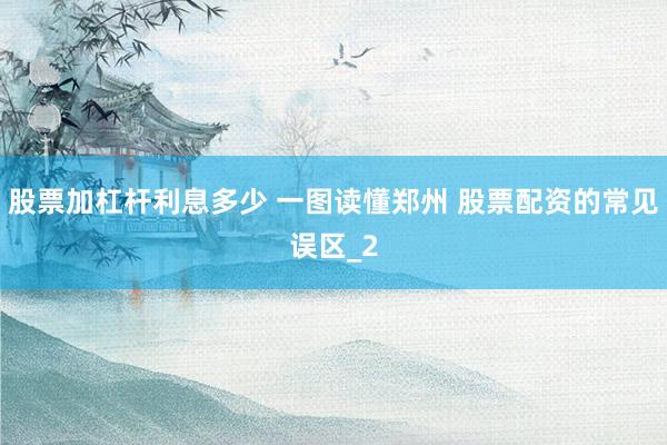 股票加杠杆利息多少 一图读懂郑州 股票配资的常见误区_2