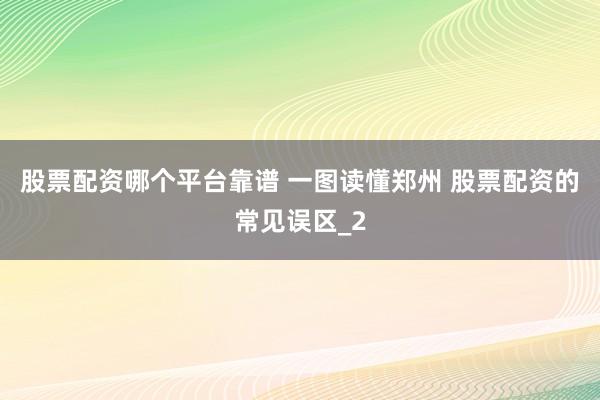 股票配资哪个平台靠谱 一图读懂郑州 股票配资的常见误区_2