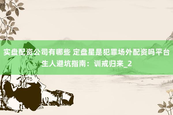 实盘配资公司有哪些 定盘星是犯罪场外配资吗平台生人避坑指南：训戒归来_2