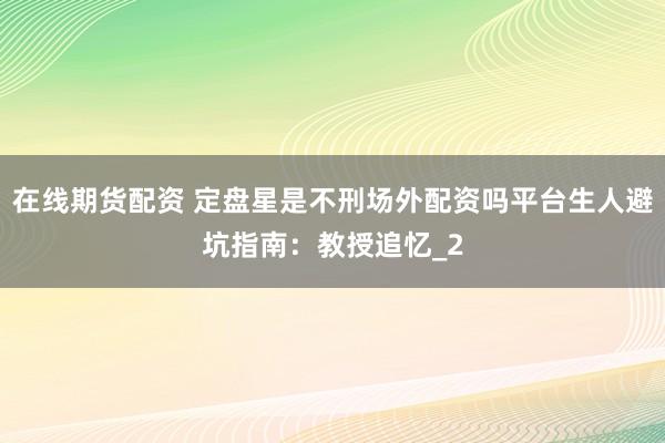 在线期货配资 定盘星是不刑场外配资吗平台生人避坑指南：教授追忆_2