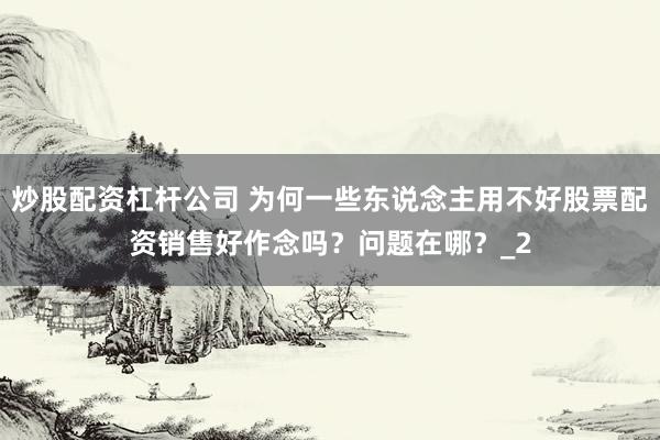 炒股配资杠杆公司 为何一些东说念主用不好股票配资销售好作念吗？问题在哪？_2