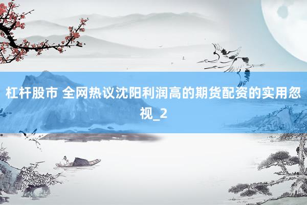 杠杆股市 全网热议沈阳利润高的期货配资的实用忽视_2