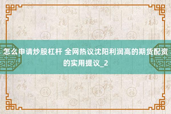 怎么申请炒股杠杆 全网热议沈阳利润高的期货配资的实用提议_2