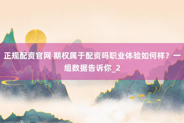 正规配资官网 期权属于配资吗职业体验如何样？一组数据告诉你_2