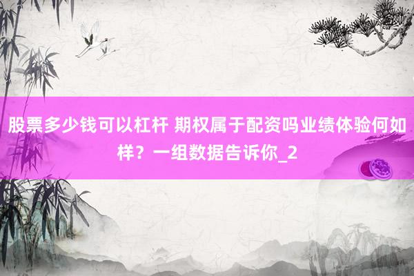 股票多少钱可以杠杆 期权属于配资吗业绩体验何如样？一组数据告诉你_2