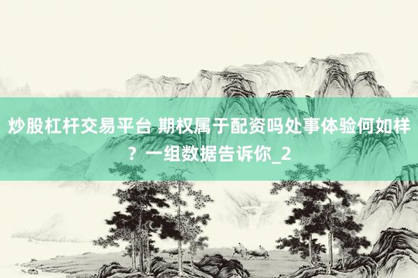 炒股杠杆交易平台 期权属于配资吗处事体验何如样？一组数据告诉你_2