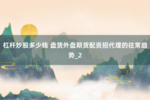 杠杆炒股多少钱 盘货外盘期货配资招代理的往常趋势_2