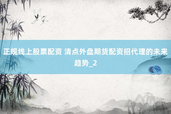 正规线上股票配资 清点外盘期货配资招代理的未来趋势_2