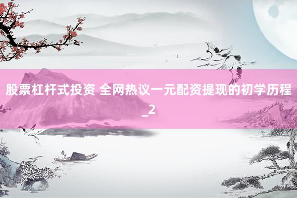 股票杠杆式投资 全网热议一元配资提现的初学历程_2
