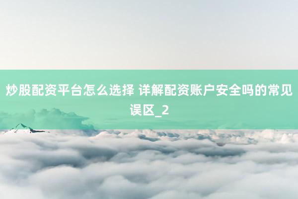 炒股配资平台怎么选择 详解配资账户安全吗的常见误区_2