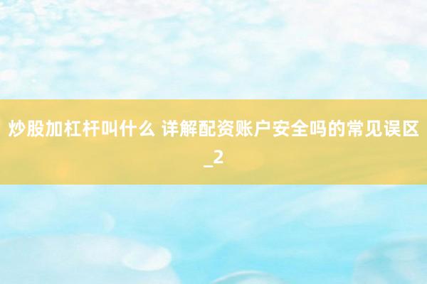 炒股加杠杆叫什么 详解配资账户安全吗的常见误区_2