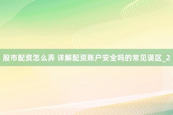 股市配资怎么弄 详解配资账户安全吗的常见误区_2