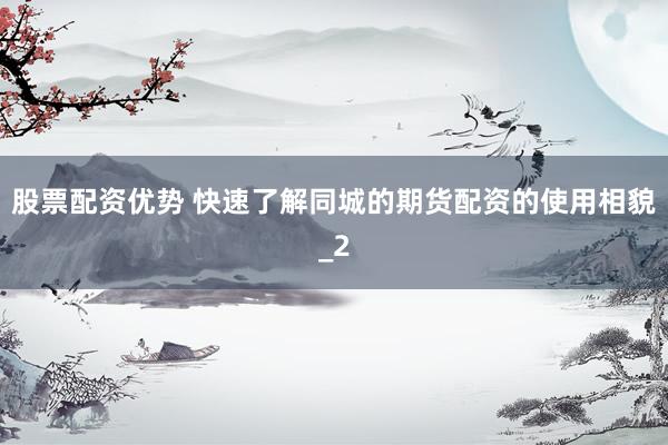 股票配资优势 快速了解同城的期货配资的使用相貌_2